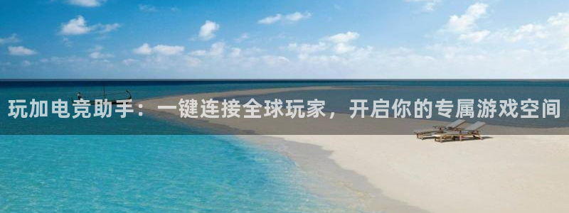 乐鱼电竞英雄联盟app官方：玩加电竞助手：一键连接全球玩家，开启你的专属游戏空间