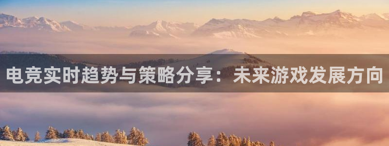 乐鱼电竞网站：电竞实时趋势与策略分享：未来游戏发展方向