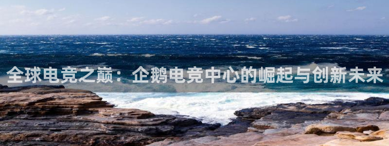 乐鱼电竞下载：全球电竞之巅：企鹅电竞中心的崛起与创新未来